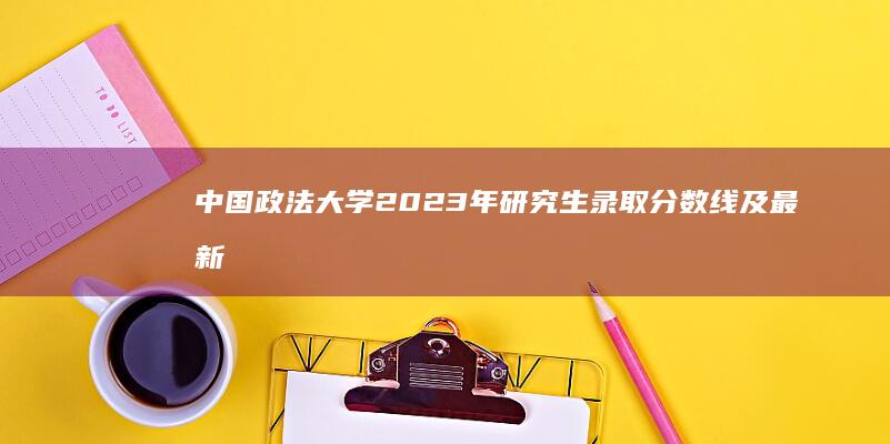 中国政法大学2023年研究生录取分数线及最新录取趋势解析